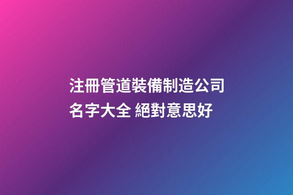 注冊管道裝備制造公司名字大全 絕對意思好-第1張-公司起名-玄機派